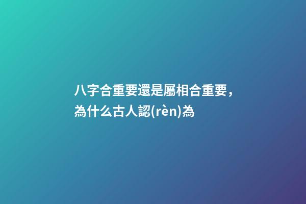 八字合重要還是屬相合重要，為什么古人認(rèn)為-第1張-觀點(diǎn)-玄機(jī)派