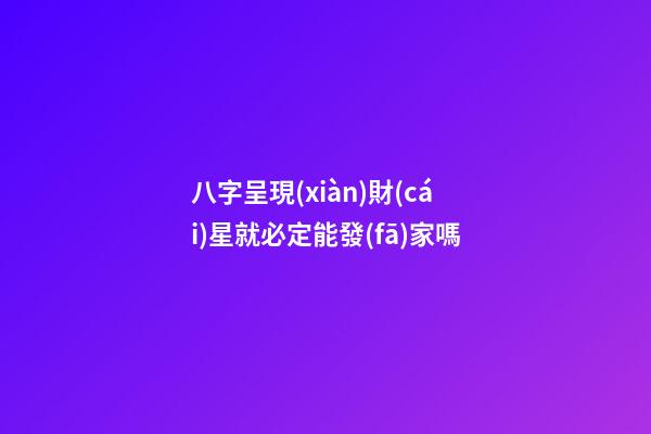 八字呈現(xiàn)財(cái)星就必定能發(fā)家嗎
