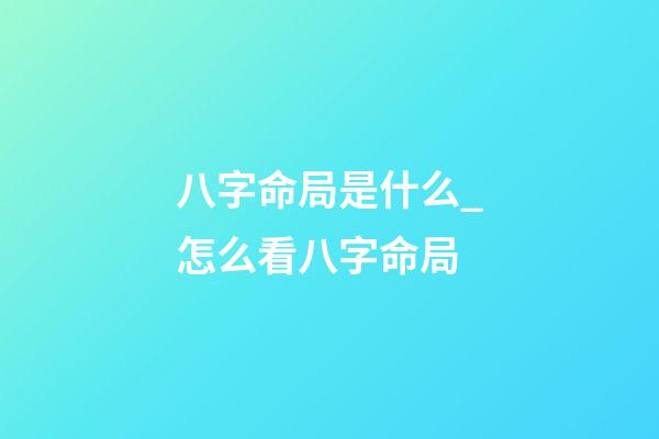 八字命局是什么_怎么看八字命局