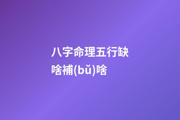 八字命理五行缺啥補(bǔ)啥