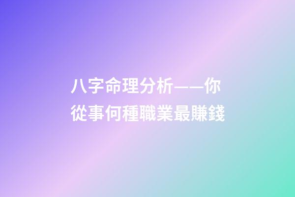 八字命理分析——你從事何種職業最賺錢