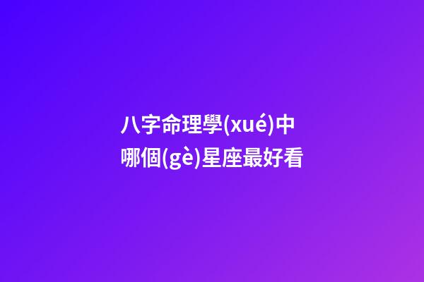 八字命理學(xué)中哪個(gè)星座最好看-第1張-星座運(yùn)勢-玄機(jī)派