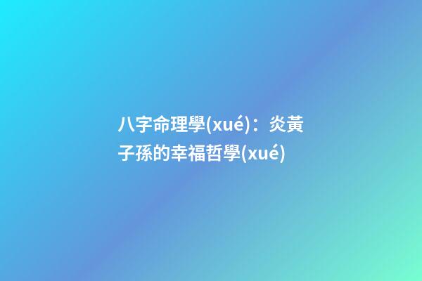 八字命理學(xué)：炎黃子孫的幸福哲學(xué)