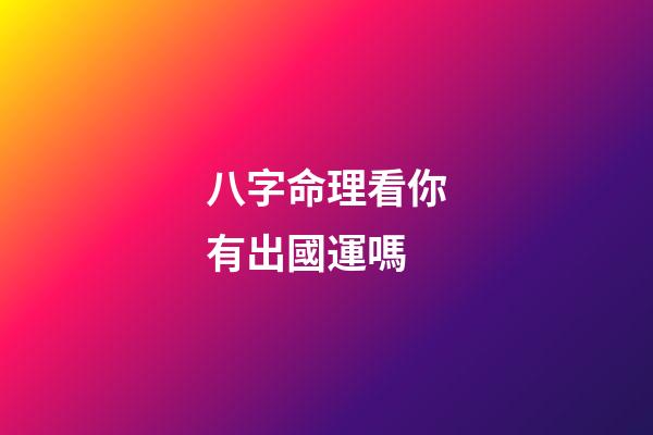 八字命理看你有出國運嗎