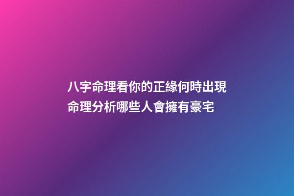 八字命理看你的正緣何時出現命理分析哪些人會擁有豪宅