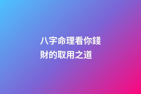 八字命理看你錢財的取用之道?