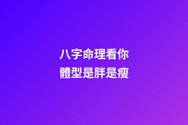 八字命理看你體型是胖是瘦