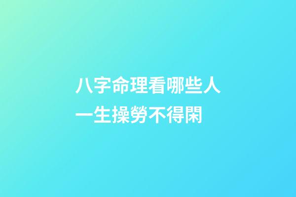 八字命理看哪些人一生操勞不得閑