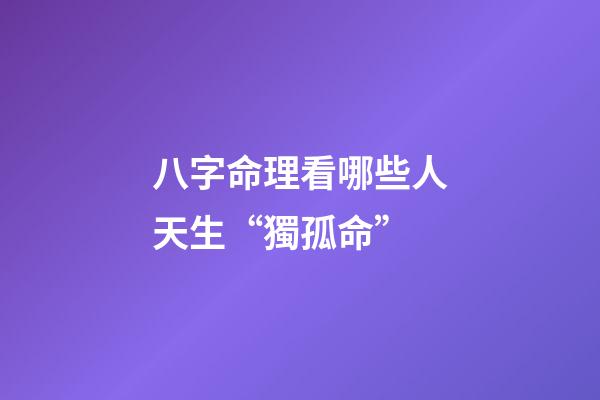 八字命理看哪些人天生“獨孤命”