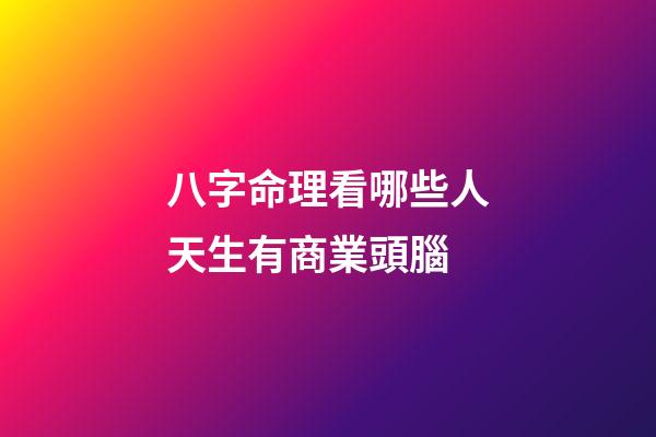 八字命理看哪些人天生有商業頭腦