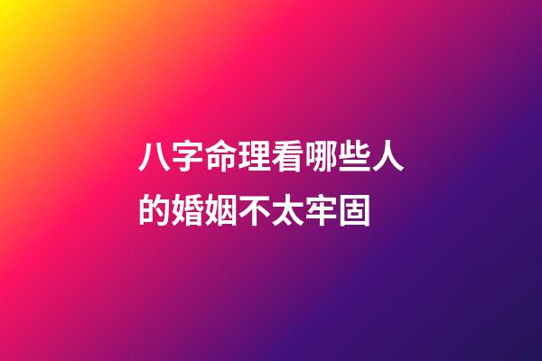 八字命理看哪些人的婚姻不太牢固