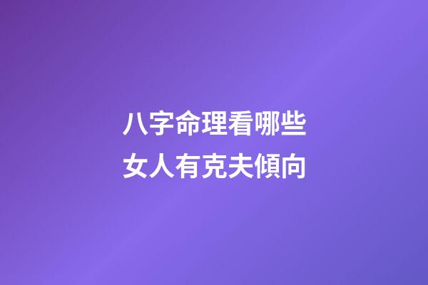 八字命理看哪些女人有克夫傾向