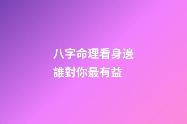 八字命理看身邊誰對你最有益