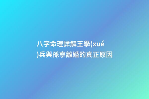 八字命理詳解王學(xué)兵與孫寧離婚的真正原因