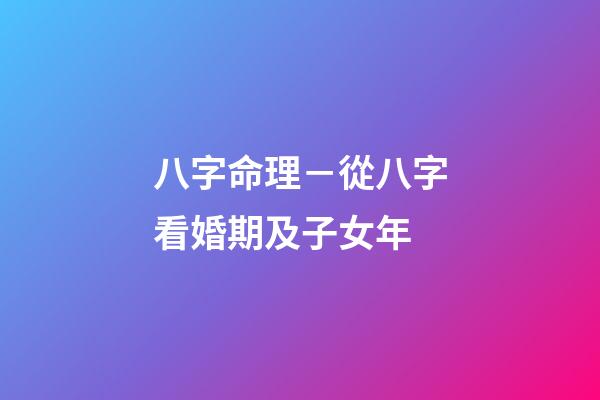 八字命理－從八字看婚期及子女年