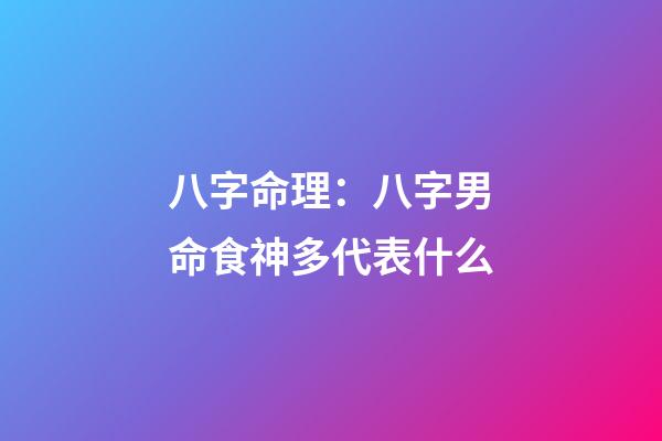 八字命理：八字男命食神多代表什么