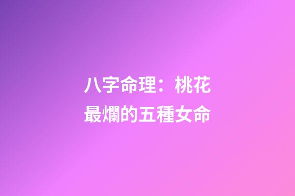 八字命理：桃花最爛的五種女命