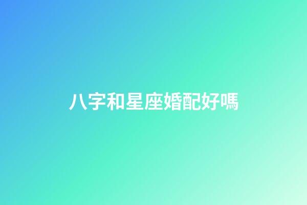 八字和星座婚配好嗎-第1張-星座運(yùn)勢(shì)-玄機(jī)派