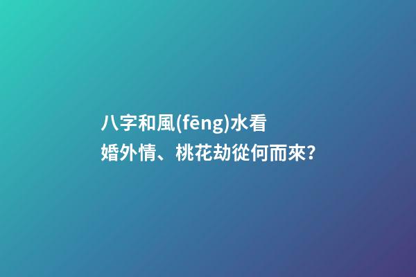 八字和風(fēng)水看婚外情、桃花劫從何而來？