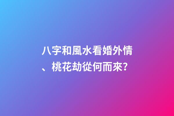八字和風水看婚外情、桃花劫從何而來？
