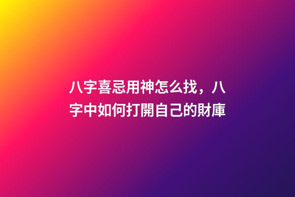 八字喜忌用神怎么找，八字中如何打開自己的財庫-第1張-觀點-玄機派