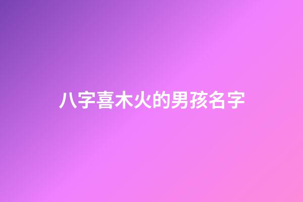 八字喜木火的男孩名字(喜神是木火的男孩取名字)-第1張-男孩起名-玄機派