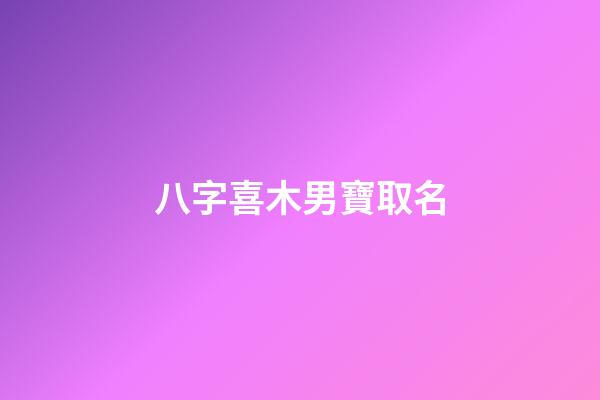 八字喜木男寶取名(五行喜木的男孩名字怎么取)-第1張-男孩起名-玄機派