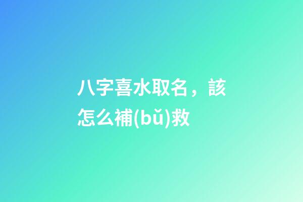 八字喜水取名，該怎么補(bǔ)救