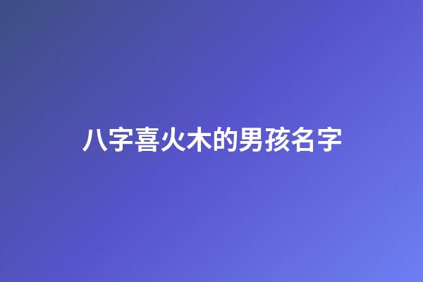 八字喜火木的男孩名字(八字喜火木的男孩名字推薦)-第1張-男孩起名-玄機(jī)派