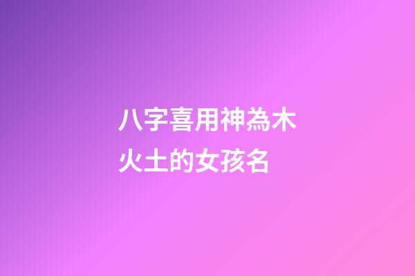 八字喜用神為木火土的女孩名(八字喜用神木火土的名字)-第1張-女孩起名-玄機派
