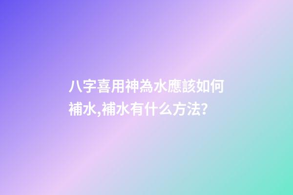 八字喜用神為水應該如何補水,補水有什么方法？