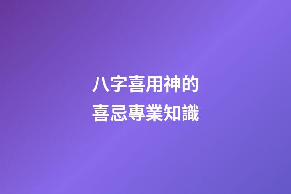 八字喜用神的喜忌專業知識