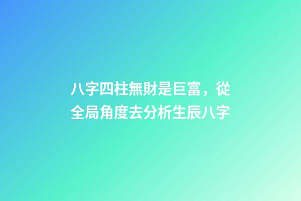 八字四柱無財是巨富，從全局角度去分析生辰八字