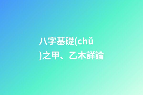 八字基礎(chǔ)之甲、乙木詳論