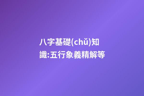八字基礎(chǔ)知識:五行象義精解等
