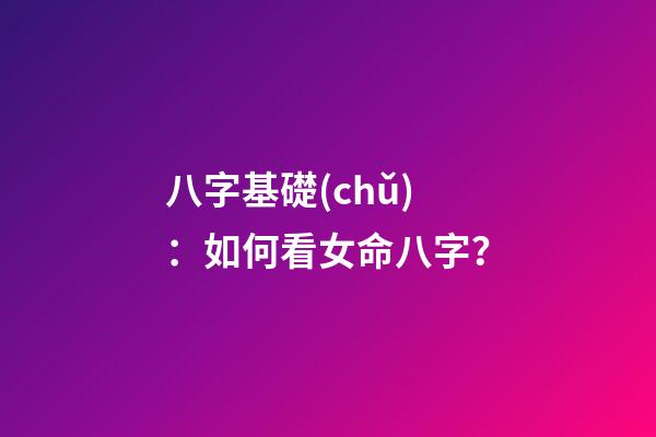 八字基礎(chǔ)：如何看女命八字？
