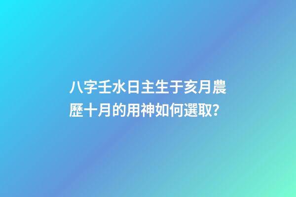 八字壬水日主生于亥月農歷十月的用神如何選取？