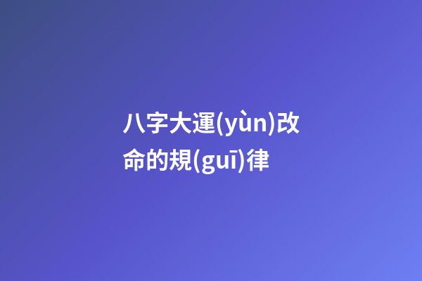 八字大運(yùn)改命的規(guī)律