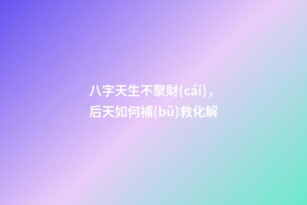 八字天生不聚財(cái)，后天如何補(bǔ)救化解?