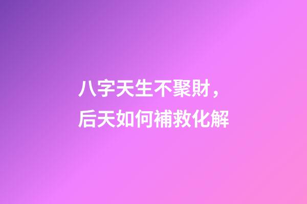 八字天生不聚財，后天如何補救化解?