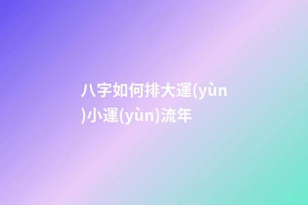 八字如何排大運(yùn)小運(yùn)流年