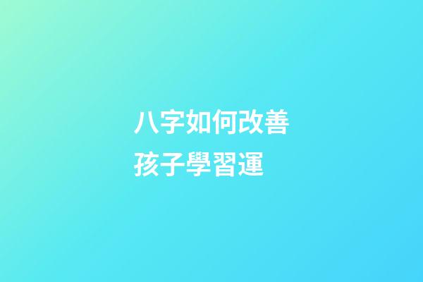 八字如何改善孩子學習運