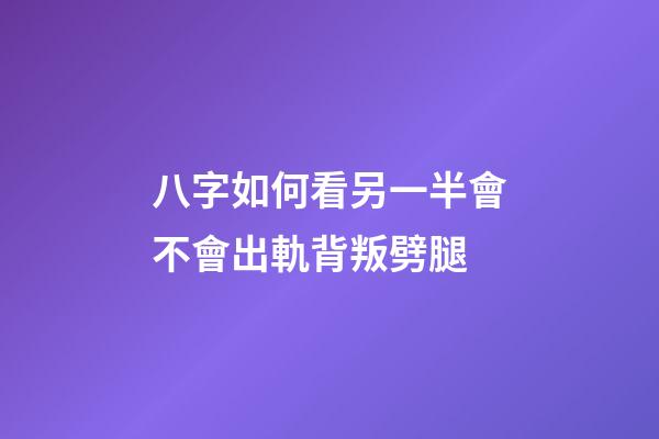 八字如何看另一半會不會出軌背叛劈腿