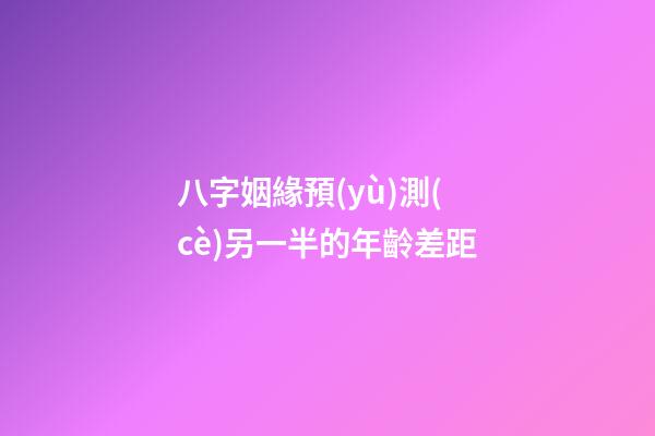 八字姻緣預(yù)測(cè)另一半的年齡差距
