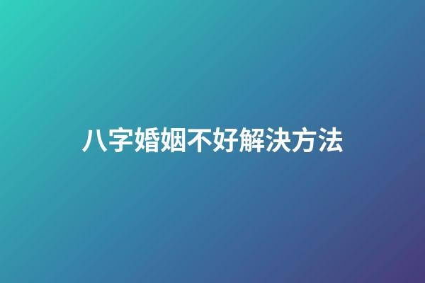 八字婚姻不好解決方法