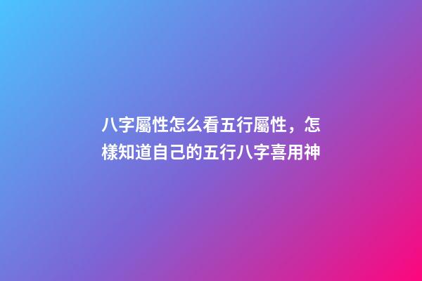 八字屬性怎么看五行屬性，怎樣知道自己的五行八字喜用神-第1張-觀點-玄機派