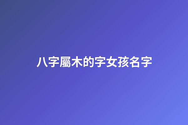八字屬木的字女孩名字(屬木的女孩名字常用字)-第1張-女孩起名-玄機派