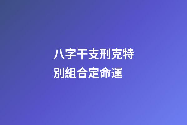 八字干支刑克特別組合定命運