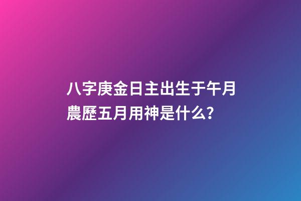 八字庚金日主出生于午月農歷五月用神是什么？