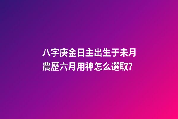八字庚金日主出生于未月農歷六月用神怎么選取？